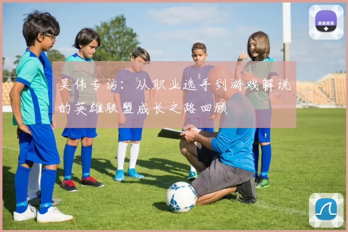 吴伟专访：从职业选手到游戏解说的英雄联盟成长之路回顾
