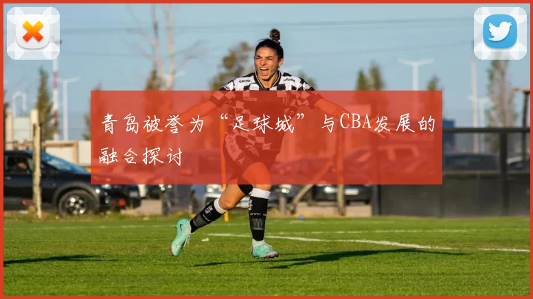 青岛被誉为“足球城”与CBA发展的融合探讨
