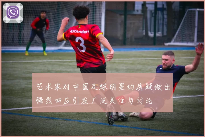 艺术家对中国足球明星的质疑做出强烈回应引发广泛关注与讨论