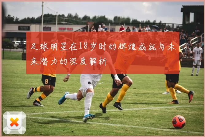 足球明星在18岁时的辉煌成就与未来潜力的深度解析