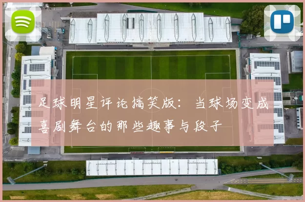 足球明星评论搞笑版：当球场变成喜剧舞台的那些趣事与段子