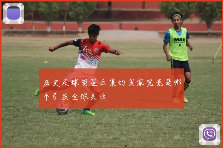 历史足球明星云集的国家究竟是哪个引发全球关注