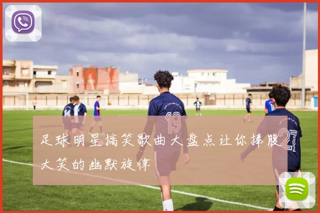 足球明星搞笑歌曲大盘点让你捧腹大笑的幽默旋律
