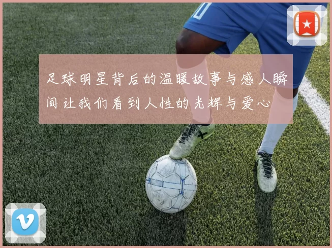 足球明星背后的温暖故事与感人瞬间让我们看到人性的光辉与爱心