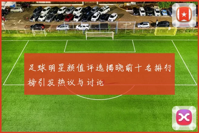 足球明星颜值评选揭晓前十名排行榜引发热议与讨论