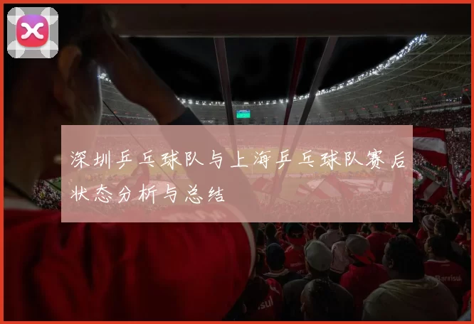 深圳乒乓球队与上海乒乓球队赛后状态分析与总结