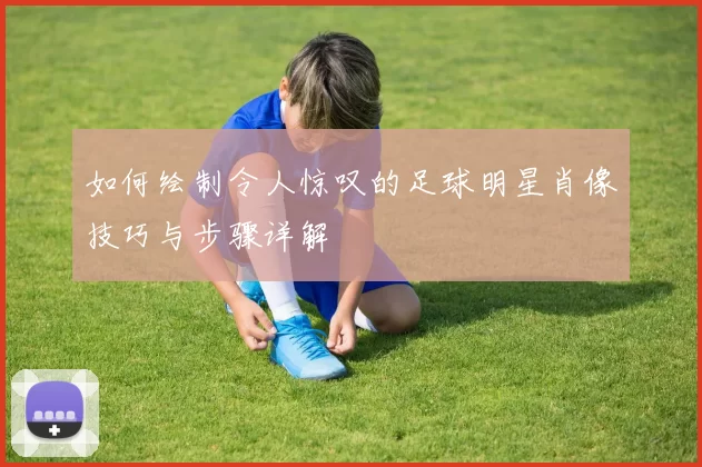 如何绘制令人惊叹的足球明星肖像技巧与步骤详解