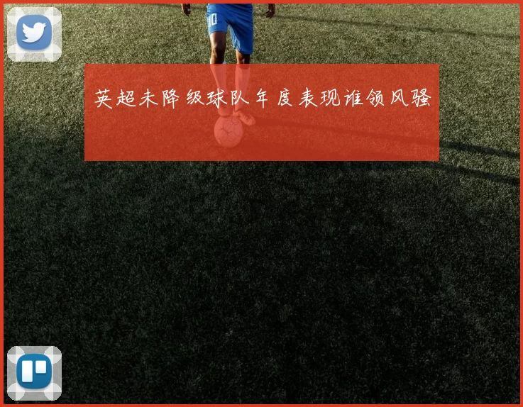 英超未降级球队年度表现谁领风骚