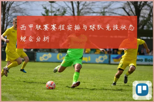 西甲联赛赛程安排与球队竞技状态综合分析