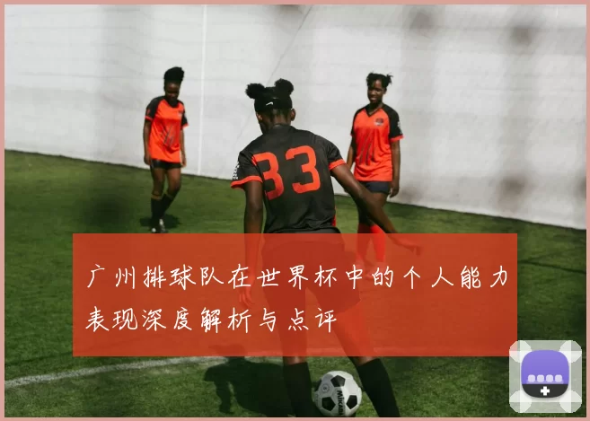 广州排球队在世界杯中的个人能力表现深度解析与点评