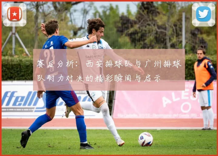 赛后分析：西安排球队与广州排球队耐力对决的精彩瞬间与启示