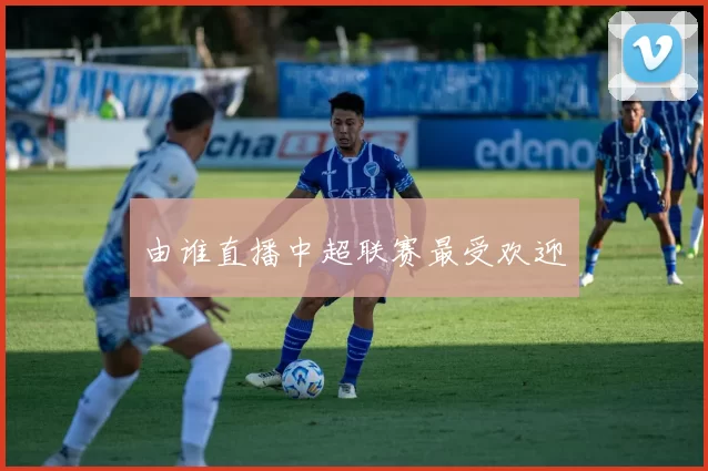 由谁直播中超联赛最受欢迎