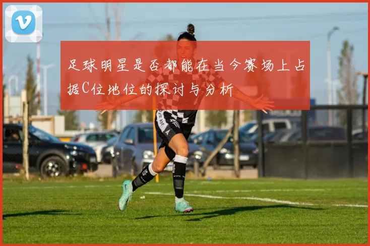 足球明星是否都能在当今赛场上占据C位地位的探讨与分析