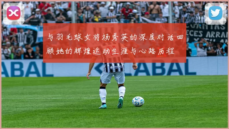 与羽毛球女将杨秀英的深度对话回顾她的辉煌运动生涯与心路历程