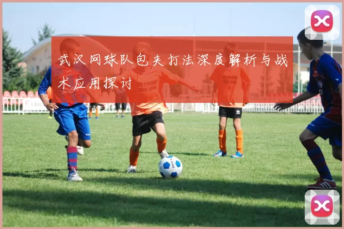 武汉网球队包夹打法深度解析与战术应用探讨