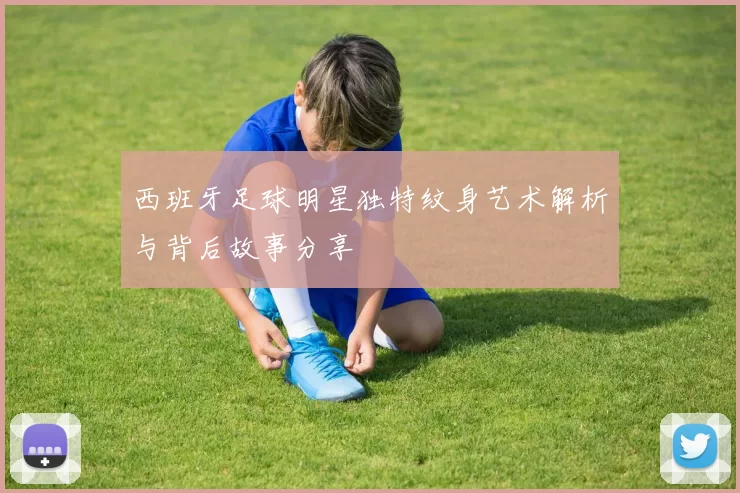 西班牙足球明星独特纹身艺术解析与背后故事分享