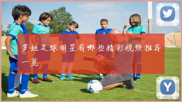 罗姓足球明星有哪些精彩视频推荐一览