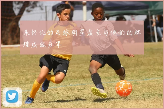 来怀化的足球明星盘点与他们的辉煌成就分享