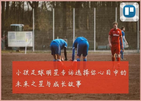 小孩足球明星专访选择你心目中的未来之星与成长故事
