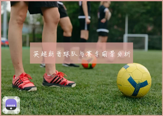 英超新晋球队与赛季前景分析