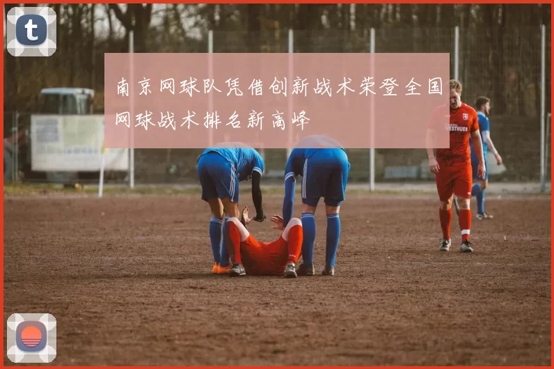 南京网球队凭借创新战术荣登全国网球战术排名新高峰