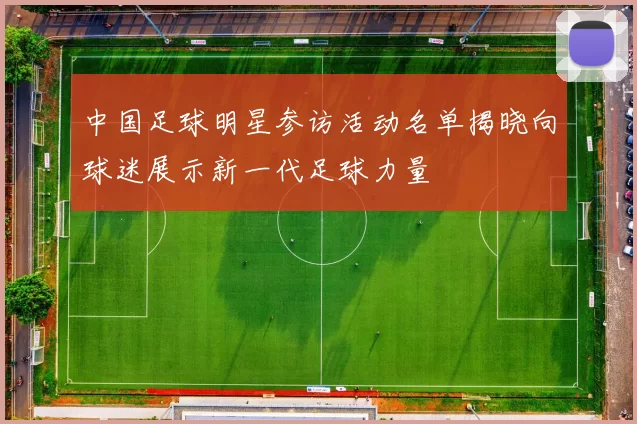 中国足球明星参访活动名单揭晓向球迷展示新一代足球力量