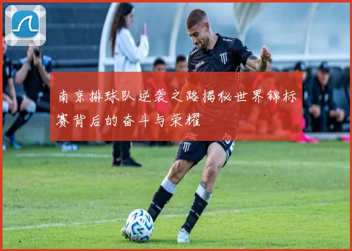 南京排球队逆袭之路揭秘世界锦标赛背后的奋斗与荣耀