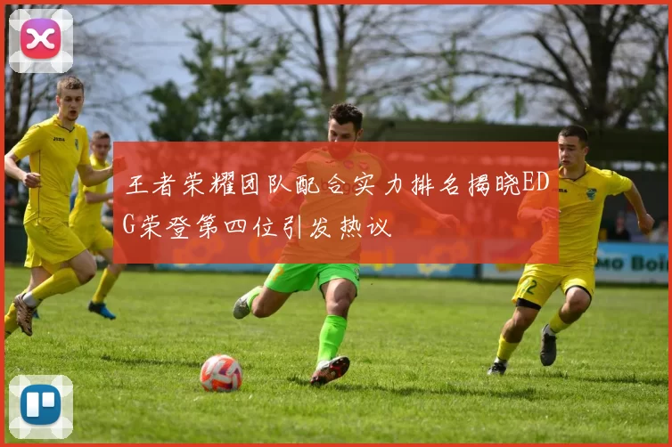 王者荣耀团队配合实力排名揭晓EDG荣登第四位引发热议