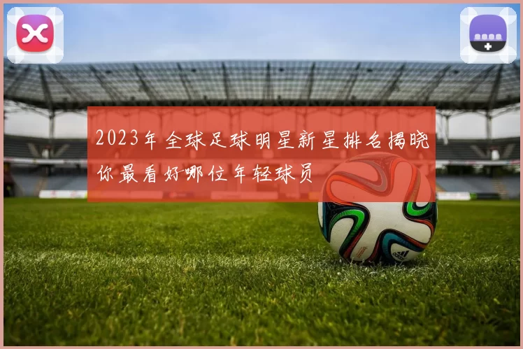 2023年全球足球明星新星排名揭晓你最看好哪位年轻球员