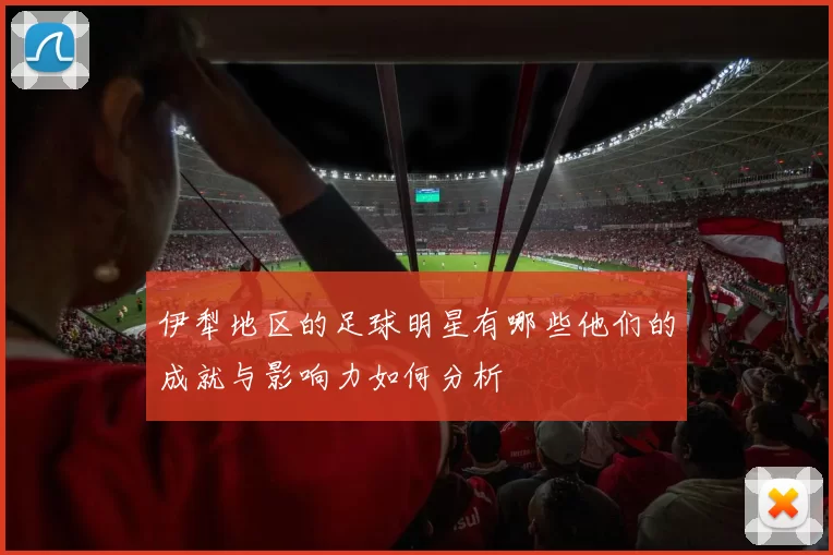 伊犁地区的足球明星有哪些他们的成就与影响力如何分析