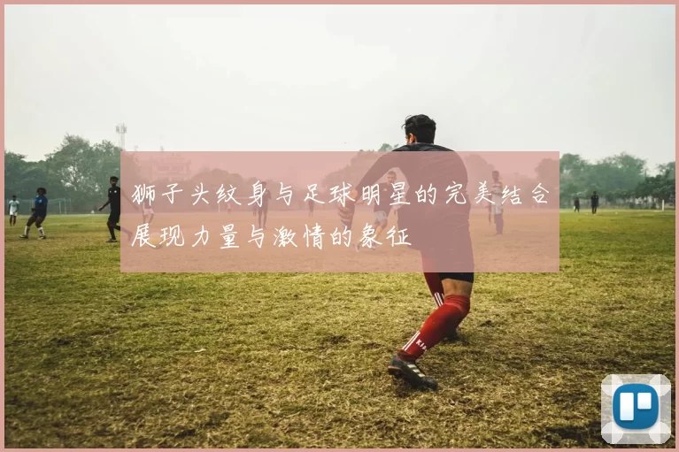 狮子头纹身与足球明星的完美结合展现力量与激情的象征