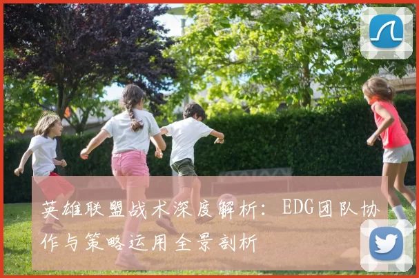 英雄联盟战术深度解析：EDG团队协作与策略运用全景剖析
