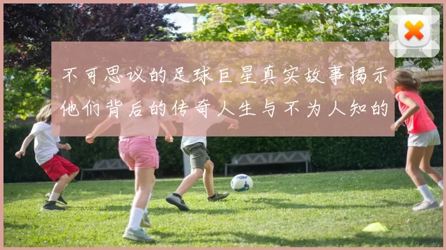 不可思议的足球巨星真实故事揭示他们背后的传奇人生与不为人知的奋斗历程