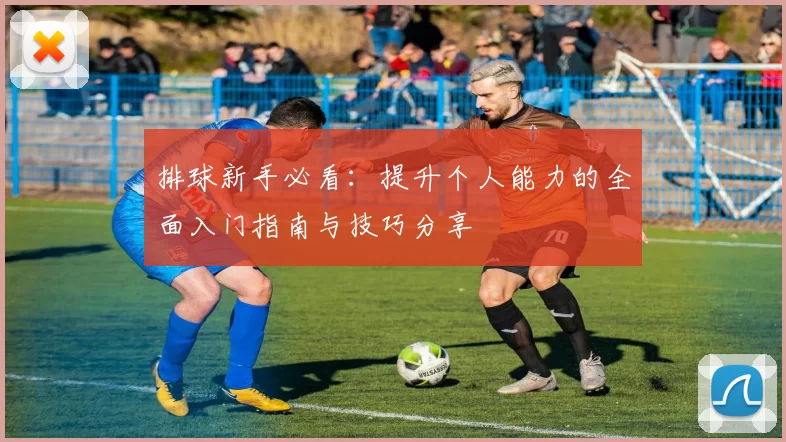 排球新手必看：提升个人能力的全面入门指南与技巧分享
