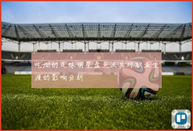 吃烟的足球明星盘点及其对职业生涯的影响分析