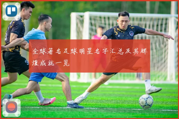 全球著名足球明星名字汇总及其辉煌成就一览
