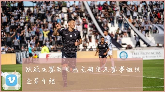 欧冠决赛时间地点确定及赛事组织全景介绍