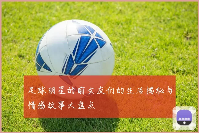 足球明星的前女友们的生活揭秘与情感故事大盘点