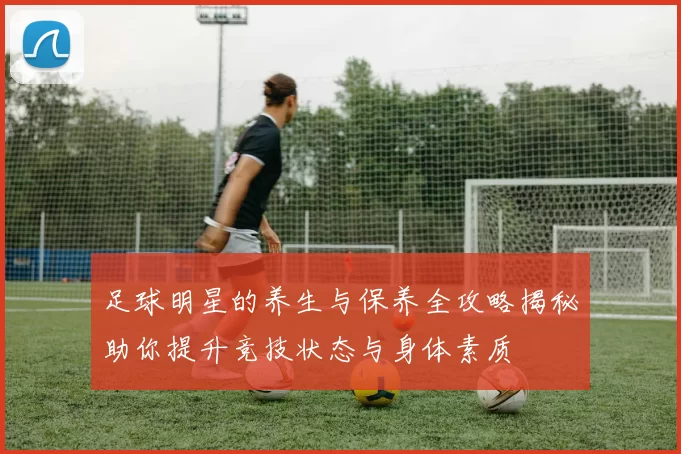足球明星的养生与保养全攻略揭秘助你提升竞技状态与身体素质