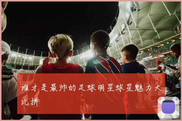 谁才是最帅的足球明星球星魅力大比拼