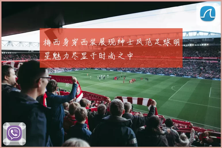 梅西身穿西装展现绅士风范足球明星魅力尽显于时尚之中