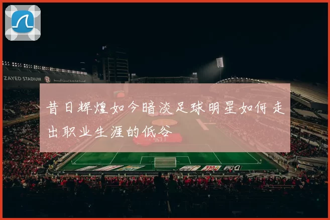 昔日辉煌如今暗淡足球明星如何走出职业生涯的低谷