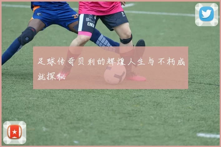 足球传奇贝利的辉煌人生与不朽成就探秘