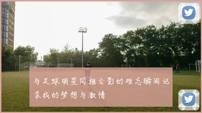 与足球明星同框合影的难忘瞬间记录我的梦想与激情