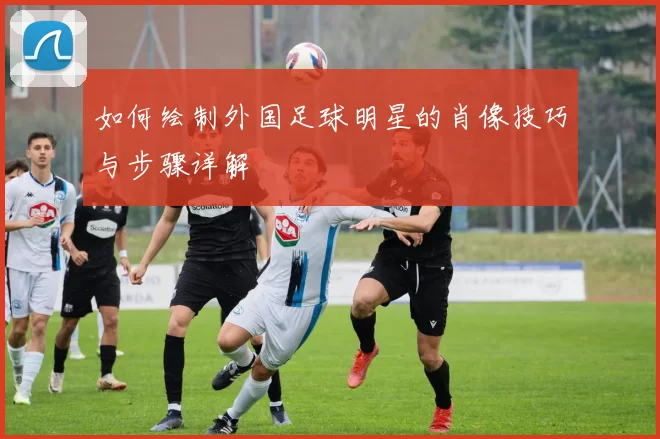 如何绘制外国足球明星的肖像技巧与步骤详解