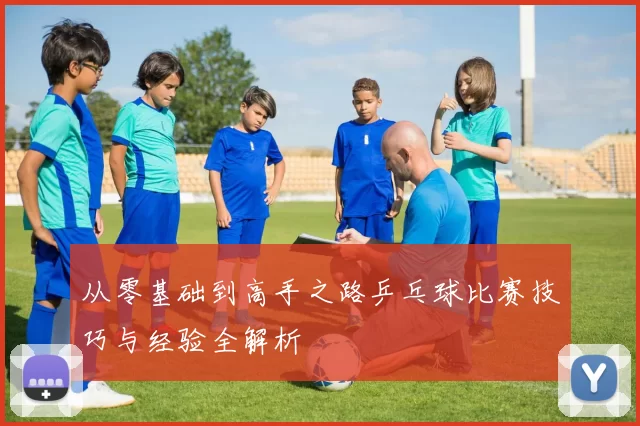 从零基础到高手之路乒乓球比赛技巧与经验全解析