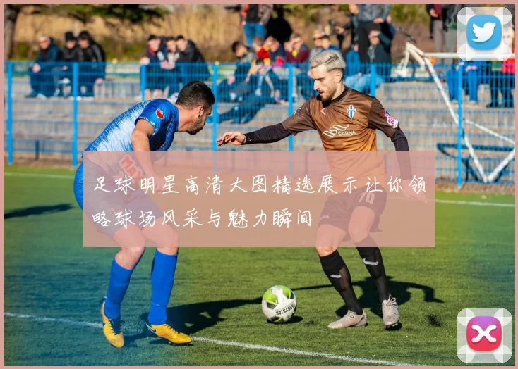 足球明星高清大图精选展示让你领略球场风采与魅力瞬间
