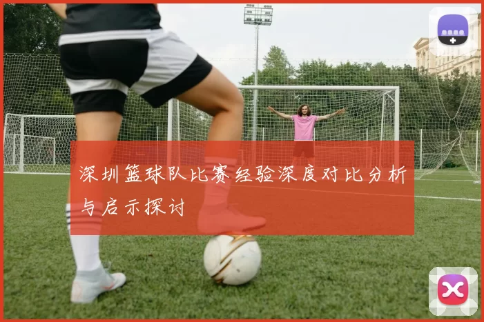 深圳篮球队比赛经验深度对比分析与启示探讨