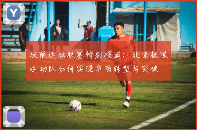 极限运动联赛特别报道：北京极限运动队如何实现华丽转型与突破