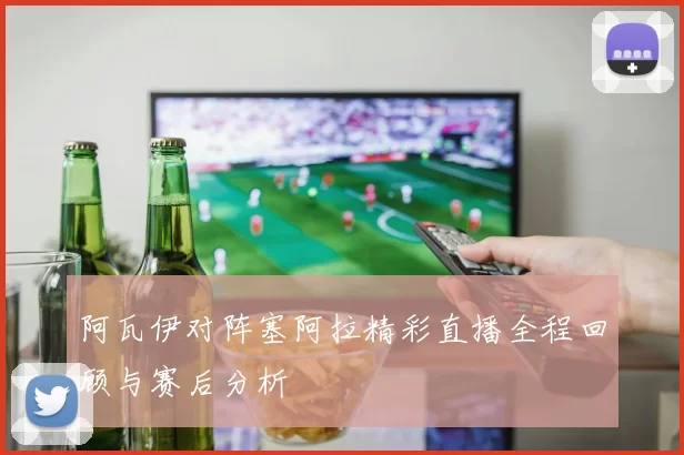 阿瓦伊对阵塞阿拉精彩直播全程回顾与赛后分析